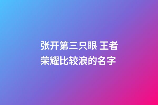 张开第三只眼 王者荣耀比较浪的名字